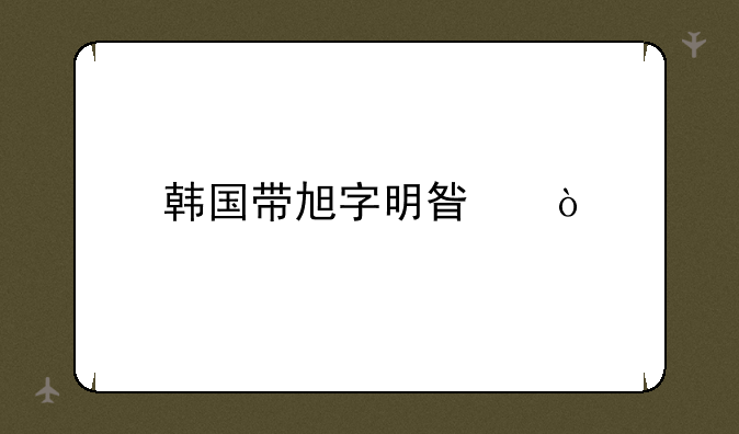 韩国带旭字明星？