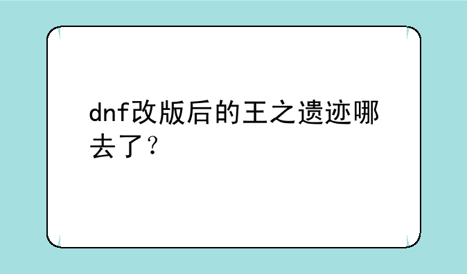 dnf改版后的王之遗迹哪去了？