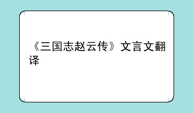《三国志赵云传》文言文翻译