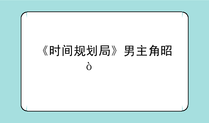 《时间规划局》男主角是谁？