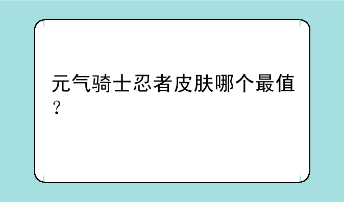 元气骑士忍者皮肤哪个最值？