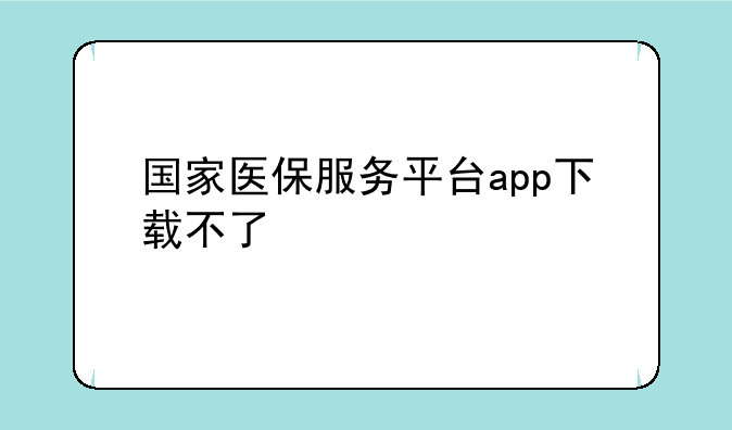 国家医保服务平台app下载不了