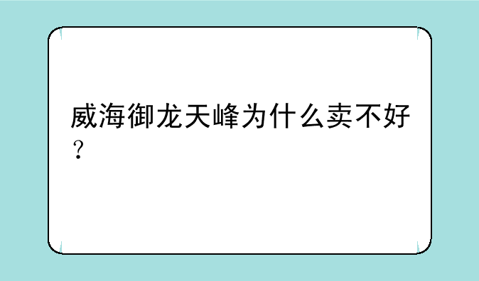 威海御龙天峰为什么卖不好？