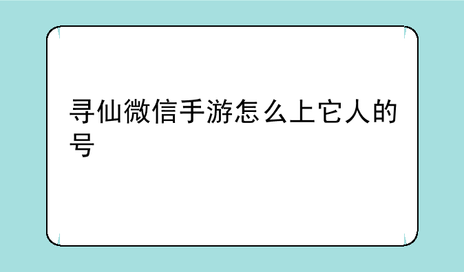 寻仙微信手游怎么上它人的号