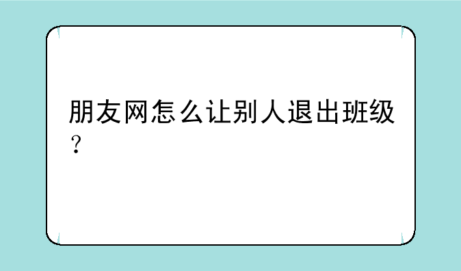 朋友网怎么让别人退出班级？