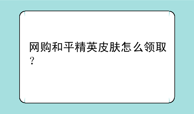 网购和平精英皮肤怎么领取？