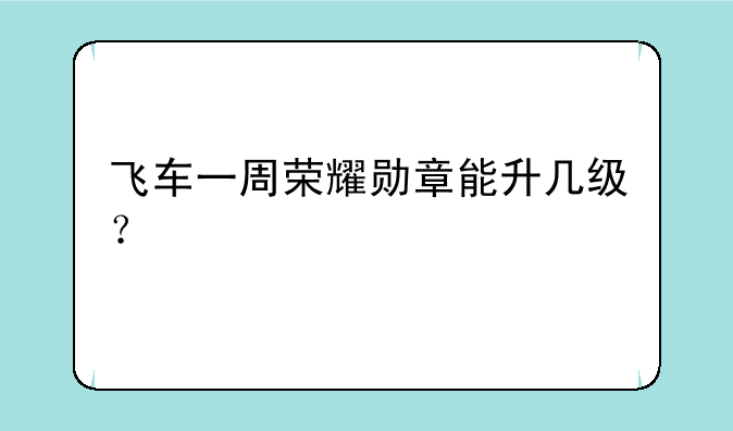飞车一周荣耀勋章能升几级？