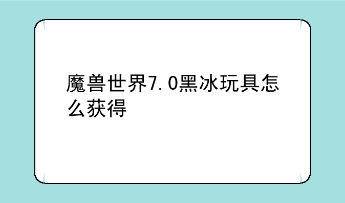 魔兽世界7.0黑冰玩具怎么获得
