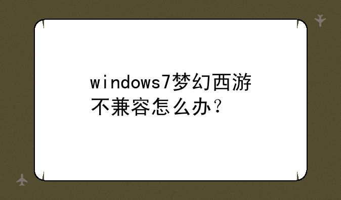 windows7梦幻西游不兼容怎么办？
