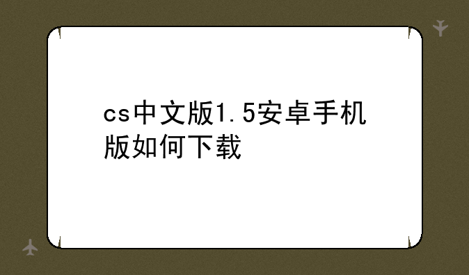 cs中文版1.5安卓手机版如何下载
