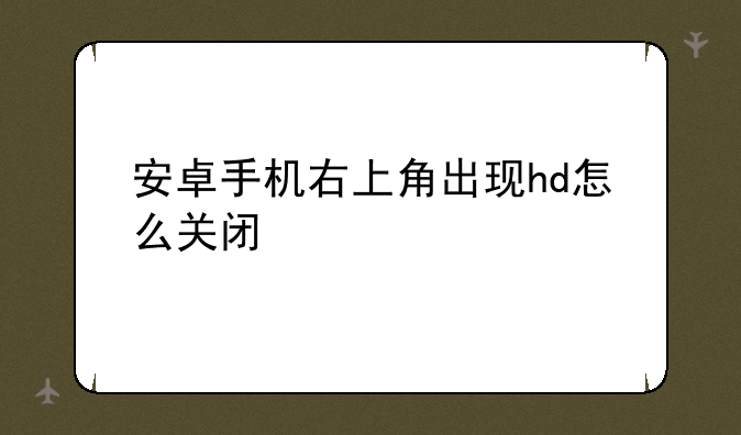 安卓手机右上角出现hd怎么关闭