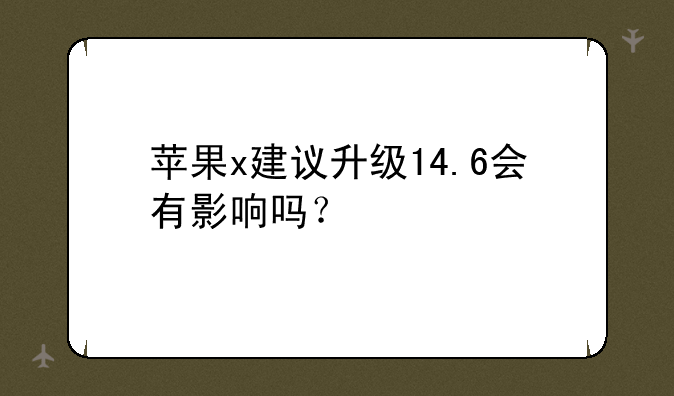 苹果x建议升级14.6会有影响吗？
