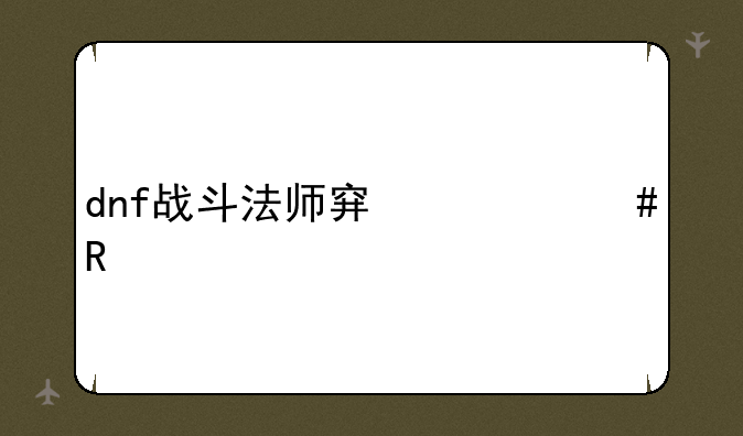 dnf战斗法师穿什么甲