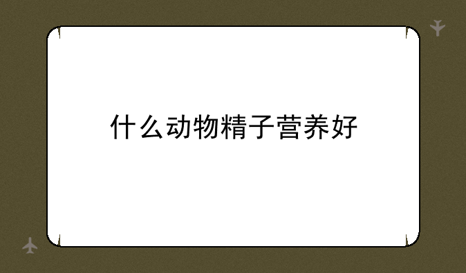 什么动物精子营养好