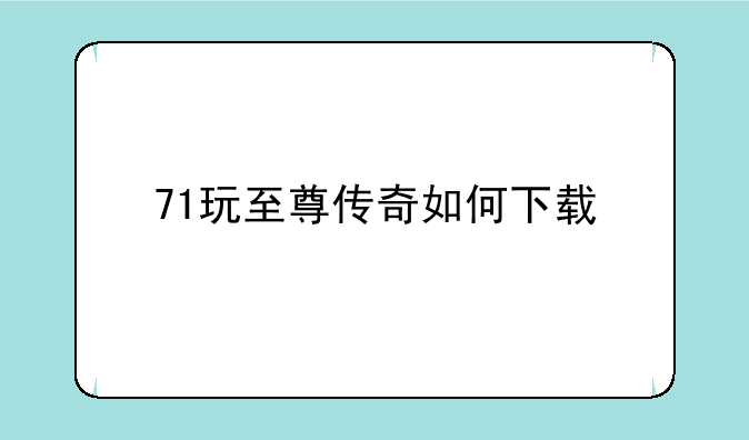 71玩至尊传奇如何下载、自己一个