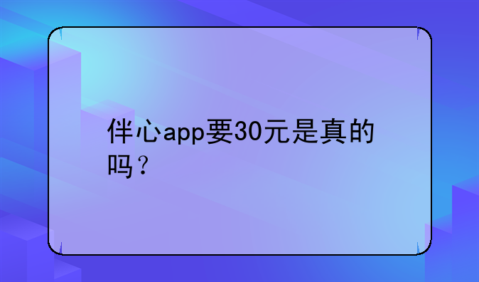 伴心app要30元是真的吗？