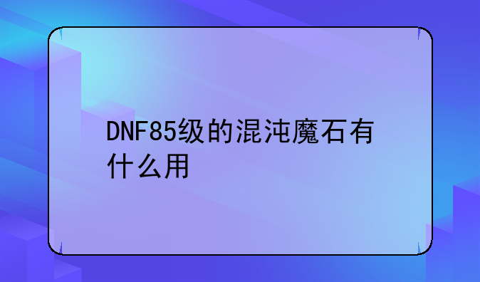 DNF85级的混沌魔石有什么用