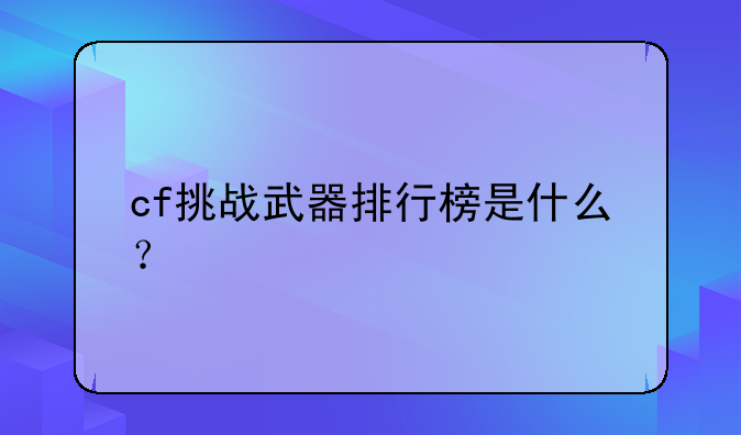 cf挑战武器排行榜是什么？