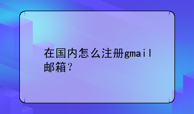 在国内怎么注册gmail邮箱？