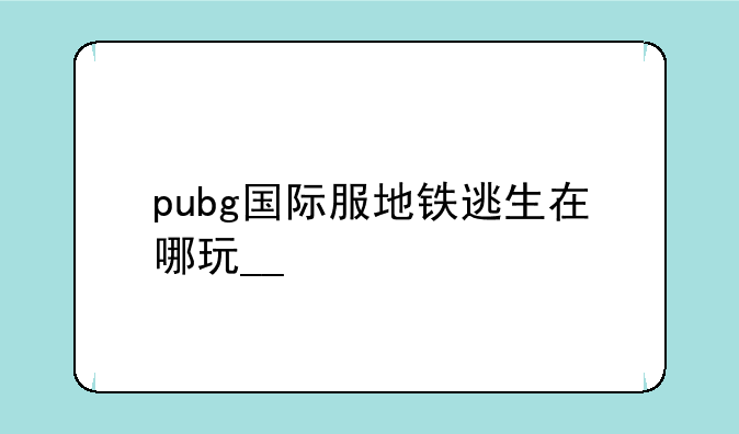 pubg国际服地铁逃生在哪玩__#pubgm国际服 #地铁逃生