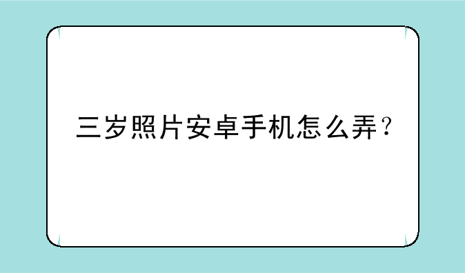 三岁照片安卓手机怎么弄？