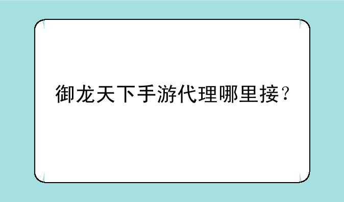 御龙天下手游代理哪里接？