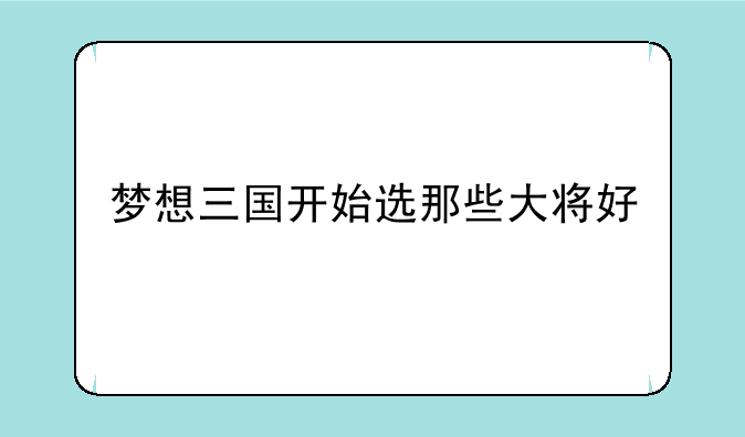 梦想三国开始选那些大将好