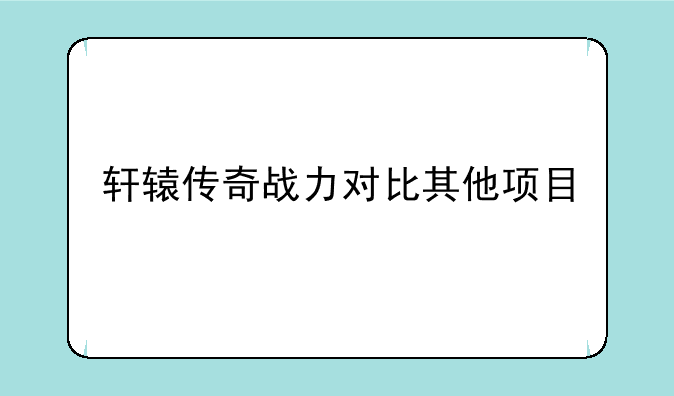 轩辕传奇战力对比其他项目