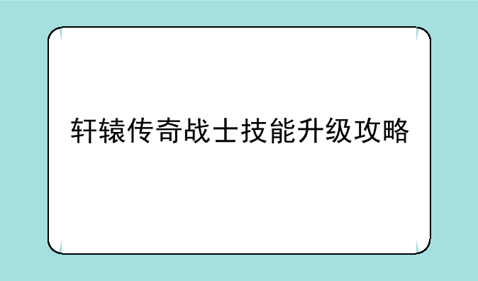 轩辕传奇战士技能升级攻略