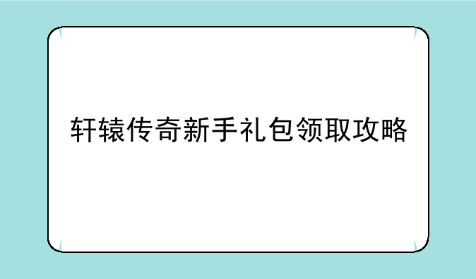 轩辕传奇新手礼包领取攻略