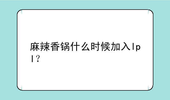 麻辣香锅什么时候加入lpl？