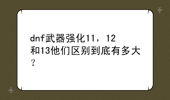 dnf武器强化11，12和13他们区别到底有多大？