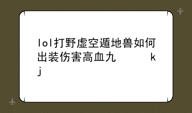 lol打野虚空遁地兽如何出装伤害高血也多的