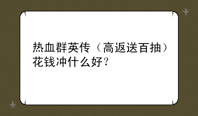 热血群英传（高返送百抽）花钱冲什么好？