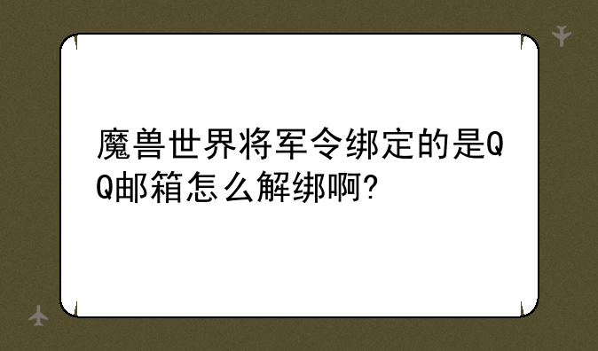 魔兽世界将军令绑定的是QQ邮箱怎么解绑啊?