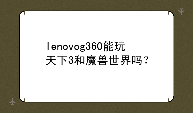 lenovog360能玩天下3和魔兽世界吗？