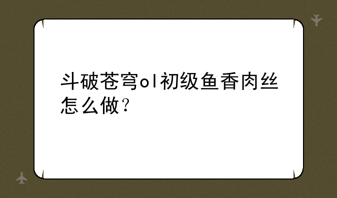 斗破苍穹ol初级鱼香肉丝怎么做？