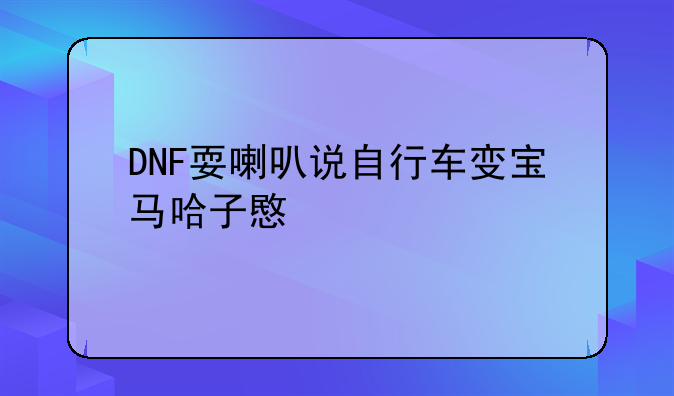 DNF耍喇叭说自行车变宝马哈子意思