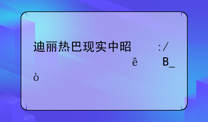 迪丽热巴现实中是王者代言人吗？