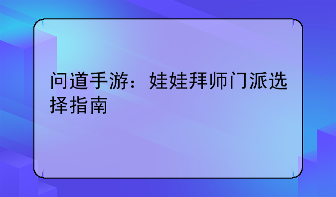 问道手游：娃娃拜师门派选择指南