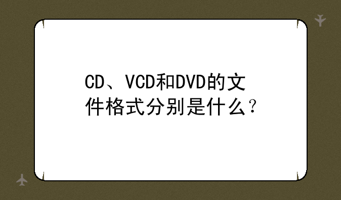 CD、VCD和DVD的文件格式分别是什么？