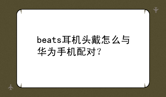 beats耳机头戴怎么与华为手机配对