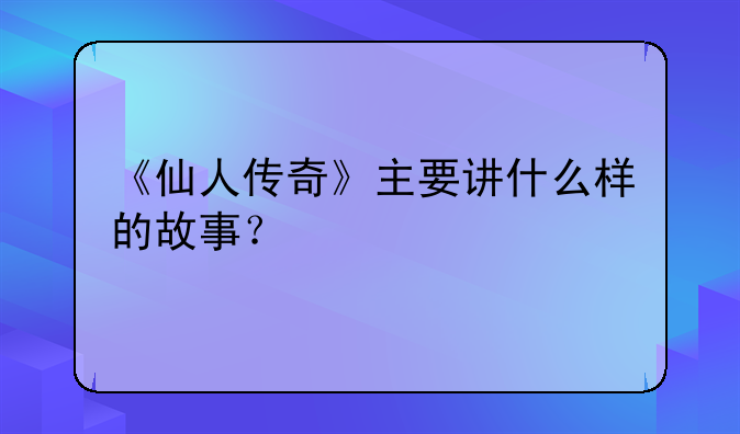 《仙人传奇》主要讲什么样的故事？