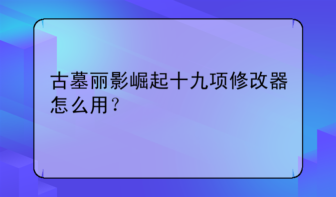 古墓丽影崛起十九项修改器怎么用？