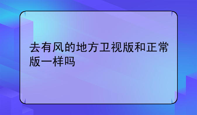 去有风的地方卫视版和正常版一样吗