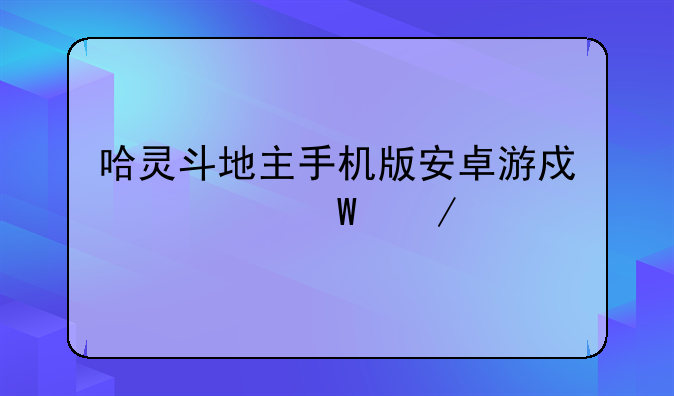 哈灵斗地主手机版安卓游戏如何下载