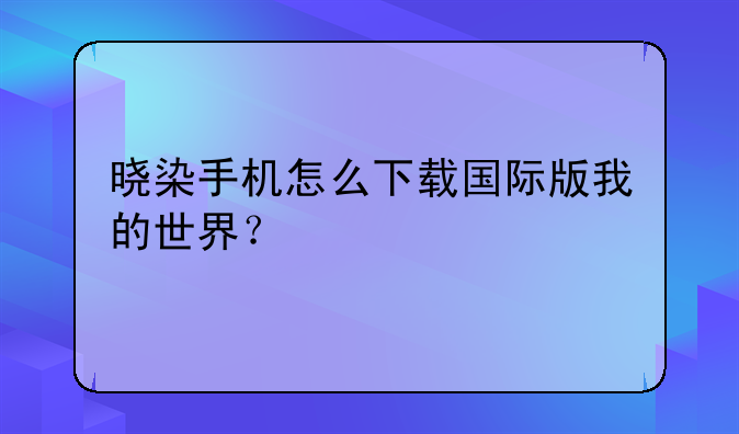 晓染手机怎么下载国际版我的世界？