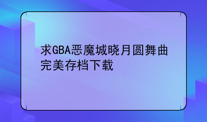 求GBA恶魔城晓月圆舞曲完美存档下
