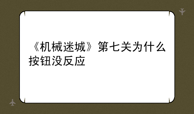 《机械迷城》第七关为什么按钮没反应