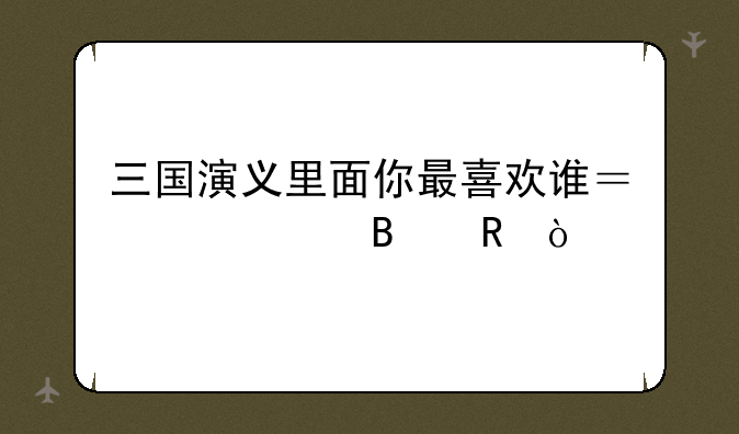 三国演义里面你最喜欢谁？说说理由？